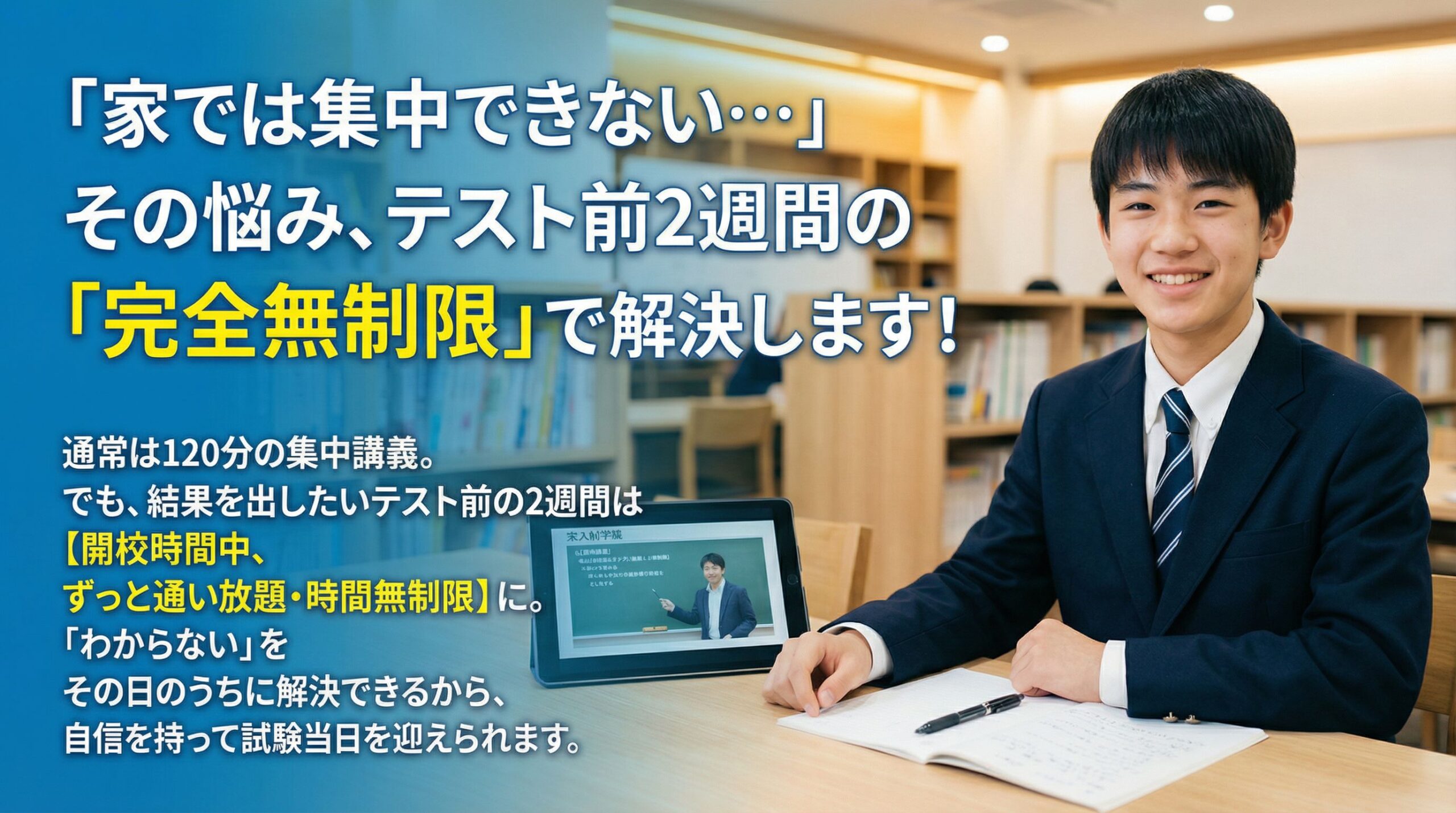「家では集中できない…」その悩み、テスト前2週間の「完全無制限」で解決します！

通常は120分の集中講義。でも、結果を出したいテスト前の2週間は【開校時間中、ずっと通い放題・時間無制限】に。
「わからない」をその日のうちに解決できるから、自信を持って試験当日を迎えられます。